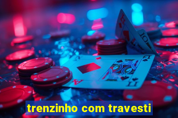 trenzinho com travesti